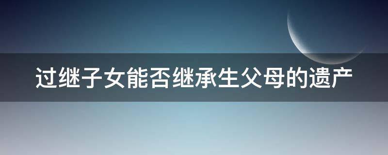 过继子女能否继承生父母的遗产 过继子女能否继承生父母的遗产和财产