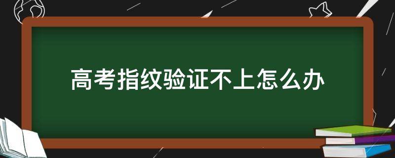 高考指紋驗證不上怎么辦 河南高考指紋驗證不上怎么辦