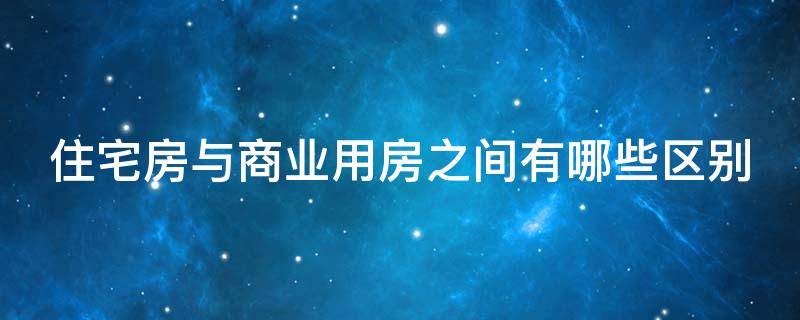 住宅房与商业用房之间有哪些区别（住宅房与商业用房之间有哪些区别图片）