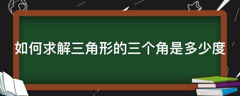 如何求解三角形的三个角是多少度（三角形的三个角怎么求）