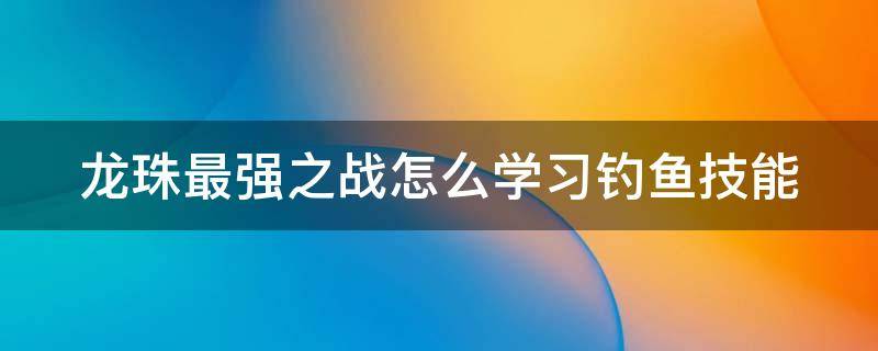 龙珠最强之战怎么学习钓鱼技能 龙珠最强之战怎么飞