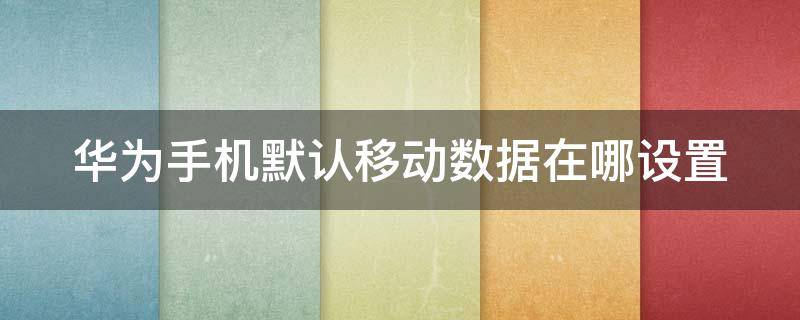 華為手機默認移動數(shù)據(jù)在哪設置（華為手機如何設置默認移動數(shù)據(jù)）