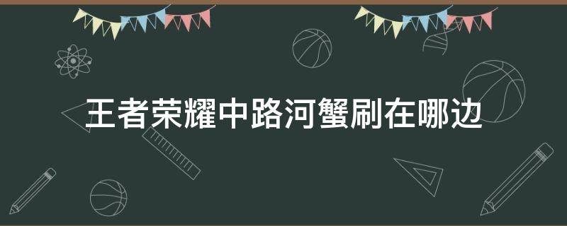 王者榮耀中路河蟹刷在哪邊 王者榮耀中路河道蟹怎么刷的