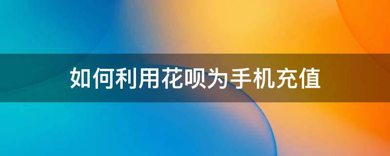 如何利用花唄為手機充值（如何用花唄給手機充值）