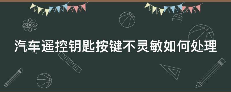 汽车遥控钥匙按键不灵敏如何处理（汽车遥控钥匙按键不灵敏如何处理视频）