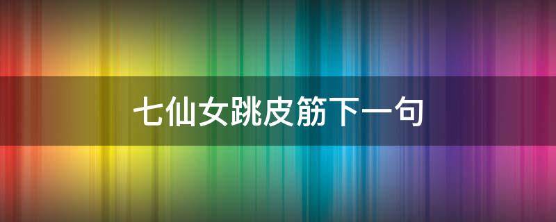 七仙女跳皮筋下一句 七仙女跳皮筋兒下一句