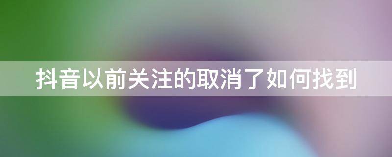 抖音以前关注的取消了如何找到（以前关注的抖音不小心取消了怎么找回）