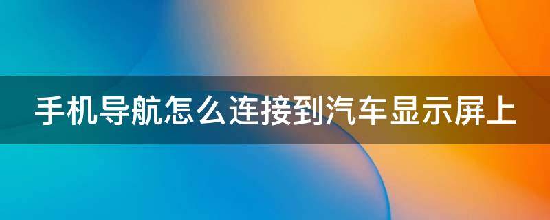 手機導(dǎo)航怎么連接到汽車顯示屏上（手機導(dǎo)航如何連接汽車中控屏）