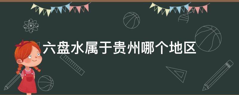 六盘水属于贵州哪个地区 贵州六盘水属于什么地区