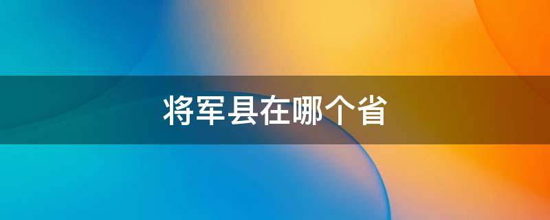 將軍縣在哪個(gè)省 將軍縣是哪個(gè)省