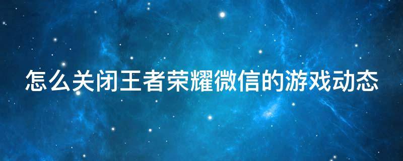 怎么关闭王者荣耀微信的游戏动态（王者荣耀 关闭微信游戏动态）