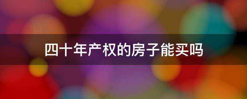 四十年产权的房子能买吗 四十年产权的房子能买吗?购房者要知道这些