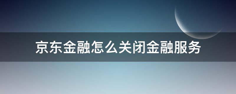 京東金融怎么關(guān)閉金融服務(wù) 京東如何關(guān)閉金融服務(wù)