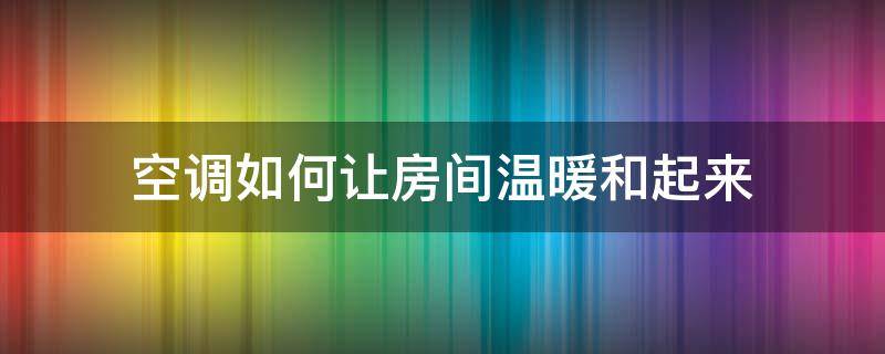 空调如何让房间温暖和起来 空调怎么开才能温暖整个房间