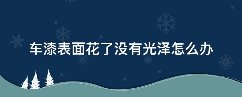 车漆表面花了没有光泽怎么办 车漆失去光泽怎么处理