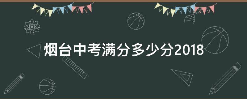 烟台中考满分多少分2018（烟台中考满分多少分2020山东）