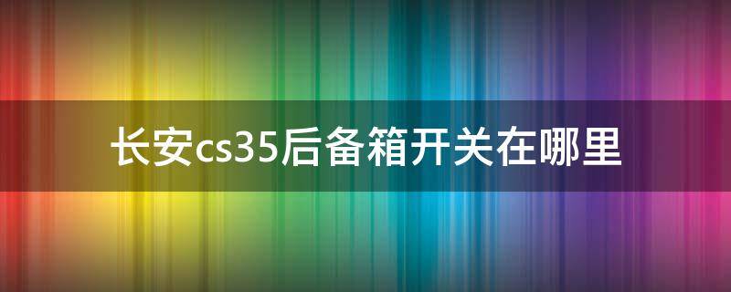 长安cs35后备箱开关在哪里（长安CS55PLUS后备箱开关在哪）