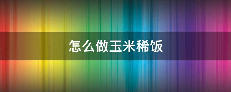 怎么做玉米稀饭 玉米面怎样做稀饭