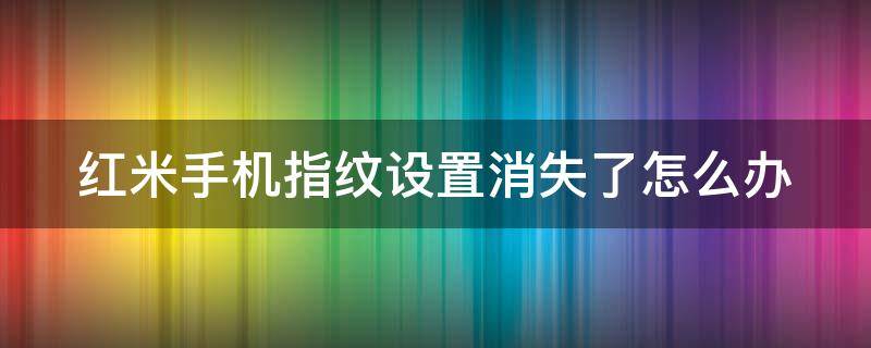 红米手机指纹设置消失了怎么办 红米手机指纹设置消失了怎么办恢复