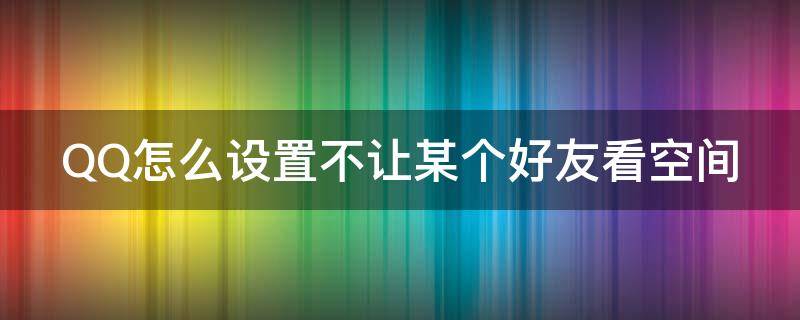 QQ怎么設(shè)置不讓某個(gè)好友看空間 qq怎么不讓某個(gè)人看我空間