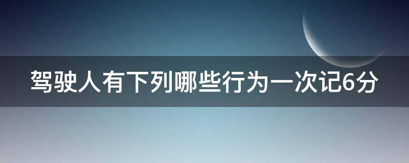 駕駛?cè)擞邢铝心男┬袨橐淮斡?分（駕駛?cè)擞邢铝心姆N行為為一次記六分）