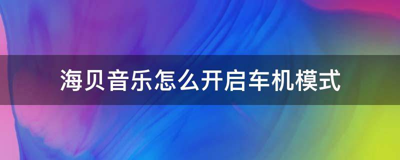 海贝音乐怎么开启车机模式（海贝音乐有车机版吗）