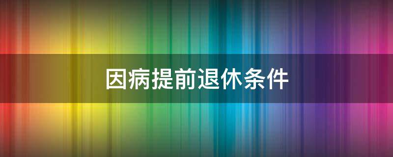 因病提前退休條件（因病提前退休條件最新規(guī)定2022）