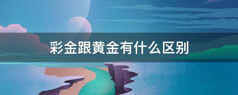 彩金跟黃金有什么區(qū)別 彩金和黃金有啥區(qū)別