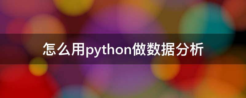 怎么用python做数据分析 怎么用python进行数据分析