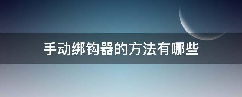 手动绑钩器的方法有哪些 手动绑钩器绑钩方法