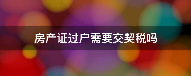 房产证过户需要交契税吗 房子过户需不需要交契税