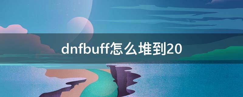 dnfbuff怎么堆到20（dnfbuff怎么堆到30级）