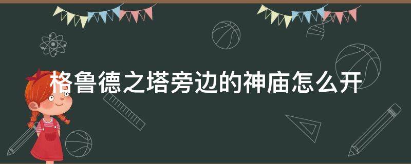 格鲁德之塔旁边的神庙怎么开（格鲁德之塔边上那个神庙怎么触发）