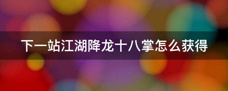 下一站江湖降龙十八掌怎么获得 下一站江湖降龙十八掌心法搭配