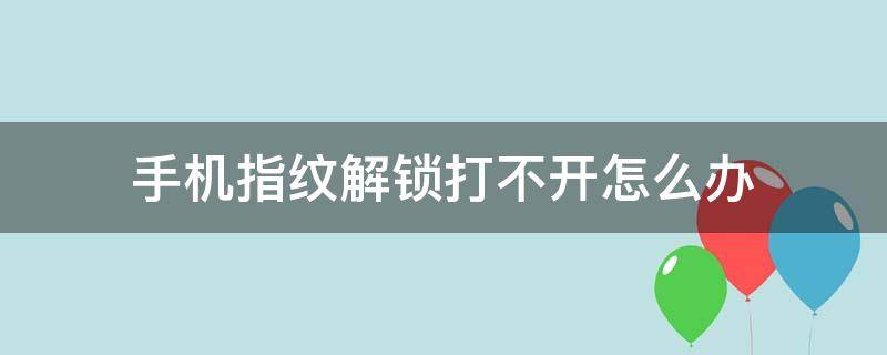 手机指纹解锁打不开怎么办 手机指纹解锁打不开怎么办?