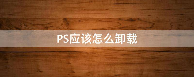 PS應(yīng)該怎么卸載（怎么樣卸載ps）