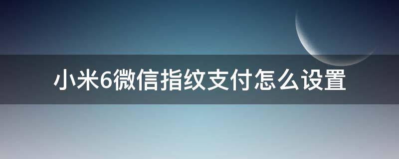 小米6微信指纹支付怎么设置（小米手机微信怎么设置指纹支付功能）