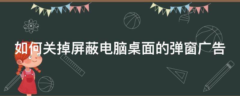 如何关掉屏蔽电脑桌面的弹窗广告 如何屏蔽电脑桌面弹出的广告