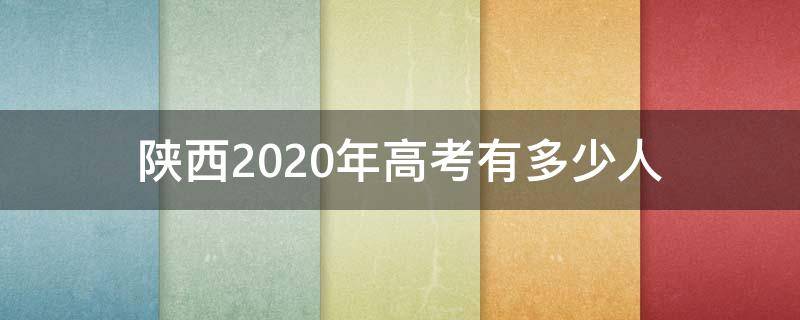 陕西2020年高考有多少人（陕西2020年高考生有多少人）