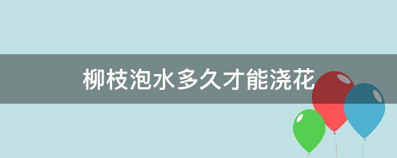 柳枝泡水多久才能浇花 柳枝水要泡多久才可以浇花