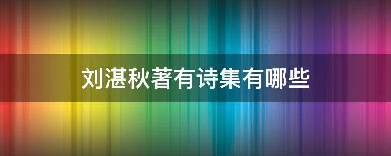 刘湛秋著有诗集有哪些 刘湛秋的著有诗集