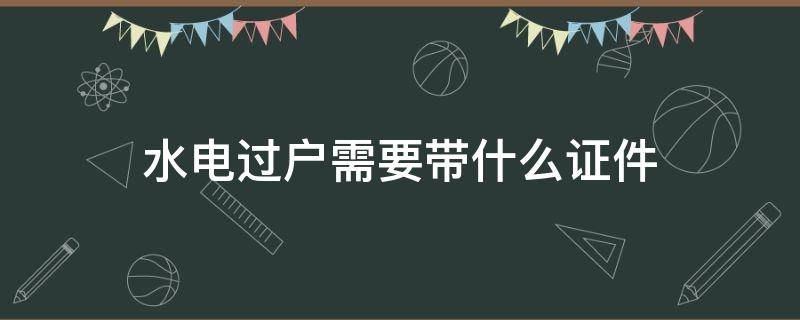 水电过户需要带什么证件 拆迁房水电过户需要带什么证件