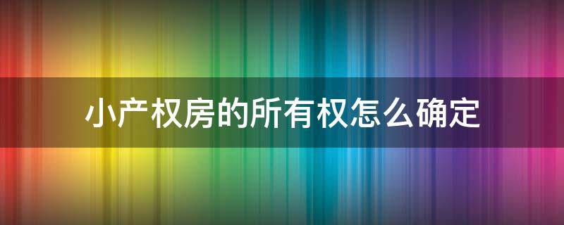 小产权房的所有权怎么确定 小产权房如何确定所有权