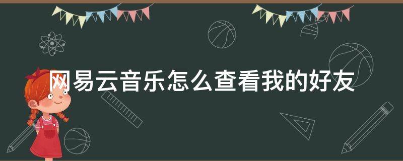 網(wǎng)易云音樂怎么查看我的好友 網(wǎng)易云音樂我的好友在哪里