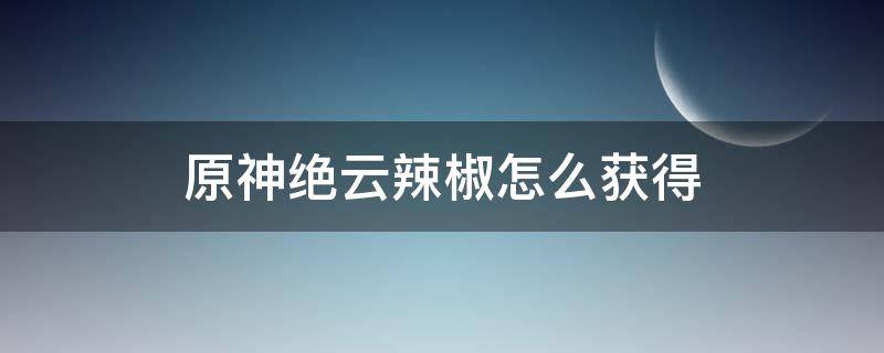 原神絕云辣椒怎么獲得（原神絕云椒椒怎么獲得）