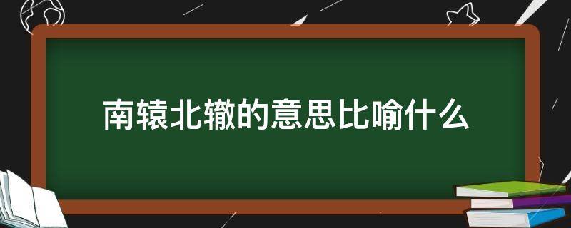 南辕北辙的意思比喻什么 南辕北辙这个词语比喻什么