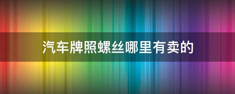 汽車牌照螺絲哪里有賣的（車牌照螺絲哪里有買）