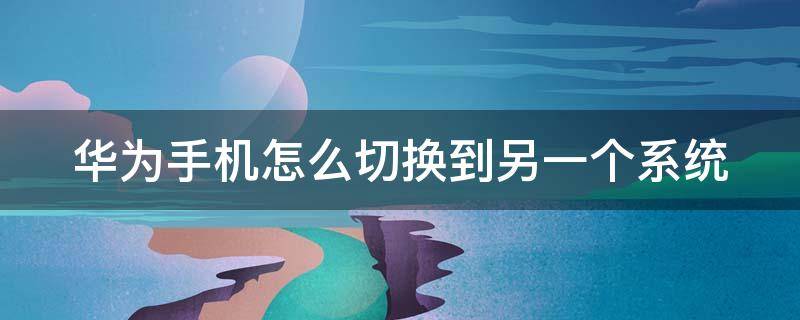 华为手机怎么切换到另一个系统 华为手机怎么切换到另一个系统快捷键