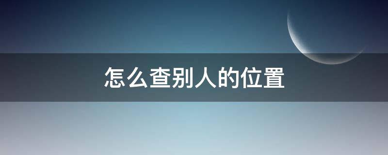 怎么查别人的位置 怎么查别人的位置别人不知道