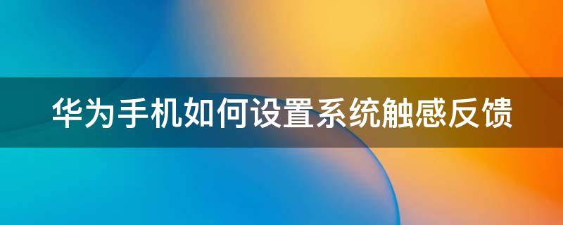 华为手机如何设置系统触感反馈 华为怎么设置触感反馈